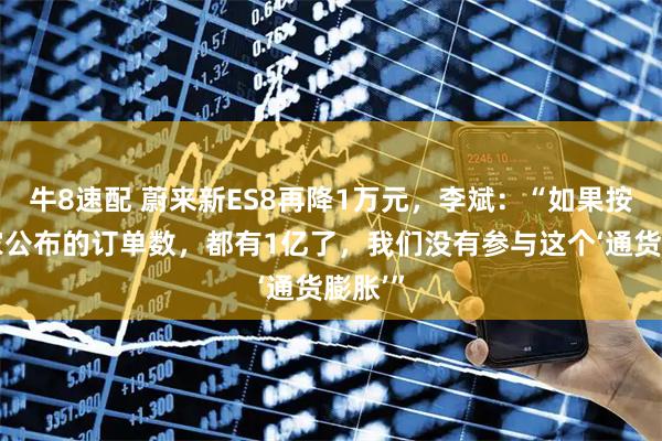 牛8速配 蔚来新ES8再降1万元，李斌：“如果按照大家公布的订单数，都有1亿了，我们没有参与这个‘通货膨胀’”