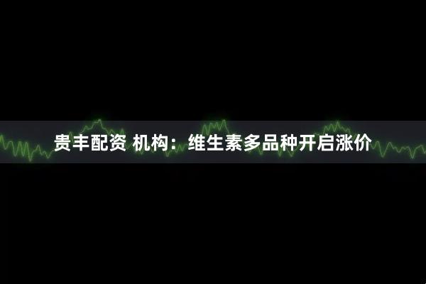 贵丰配资 机构：维生素多品种开启涨价