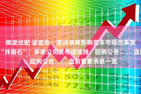 御龙优配 证监会：坚决清除影响资本市场改革发展的“拦路虎”“绊脚石”；多家公司发布增减持、回购公告……盘前重要消息一览