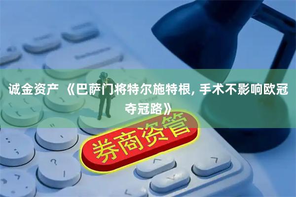 诚金资产 《巴萨门将特尔施特根, 手术不影响欧冠夺冠路》