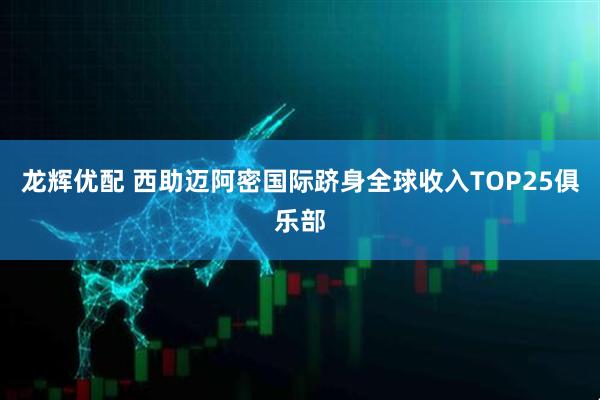 龙辉优配 西助迈阿密国际跻身全球收入TOP25俱乐部