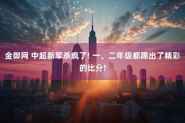金御网 中超新军杀疯了! 一、二年级都踢出了精彩的比分!
