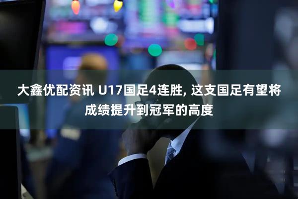 大鑫优配资讯 U17国足4连胜, 这支国足有望将成绩提升到冠军的高度