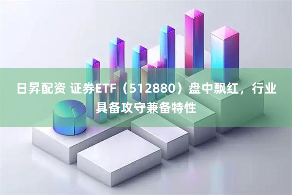 日昇配资 证券ETF（512880）盘中飘红，行业具备攻守兼备特性