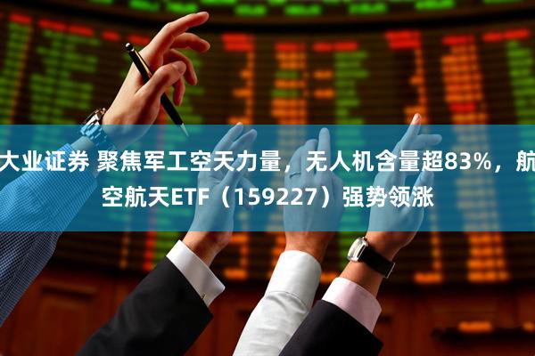 大业证券 聚焦军工空天力量，无人机含量超83%，航空航天ETF（159227）强势领涨