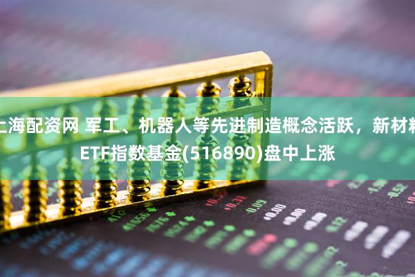 上海配资网 军工、机器人等先进制造概念活跃，新材料ETF指数基金(516890)盘中上涨