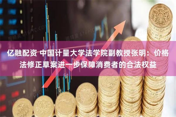 亿融配资 中国计量大学法学院副教授张明:价格法修正草案进一步保障消费者的合法权益