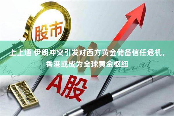 上上通 伊朗冲突引发对西方黄金储备信任危机，香港或成为全球黄金枢纽
