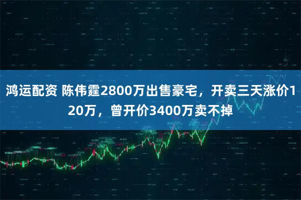 鸿运配资 陈伟霆2800万出售豪宅，开卖三天涨价120万，曾开价3400万卖不掉