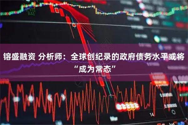 镕盛融资 分析师：全球创纪录的政府债务水平或将“成为常态”