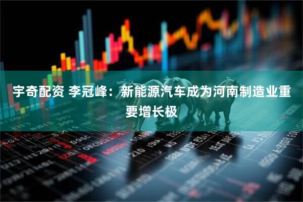 宇奇配资 李冠峰：新能源汽车成为河南制造业重要增长极