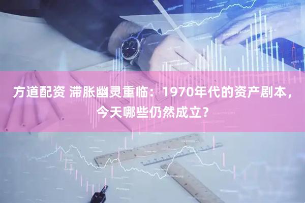 方道配资 滞胀幽灵重临：1970年代的资产剧本，今天哪些仍然成立？