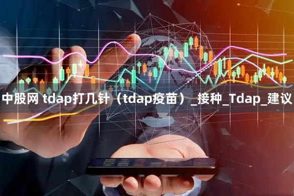 中股网 tdap打几针（tdap疫苗）_接种_Tdap_建议