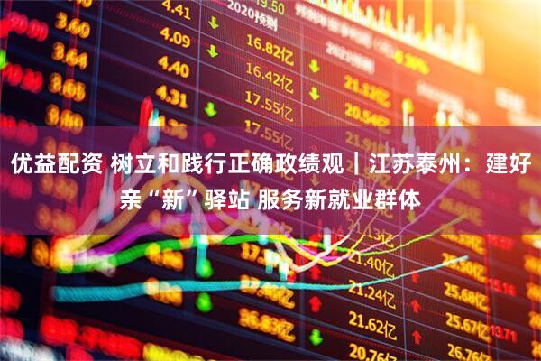 优益配资 树立和践行正确政绩观｜江苏泰州：建好亲“新”驿站 服务新就业群体