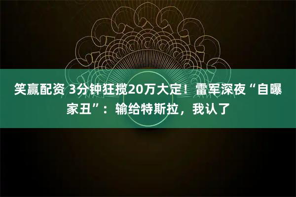 笑赢配资 3分钟狂揽20万大定!雷军深夜“自曝家丑”:输给特斯拉,我认了