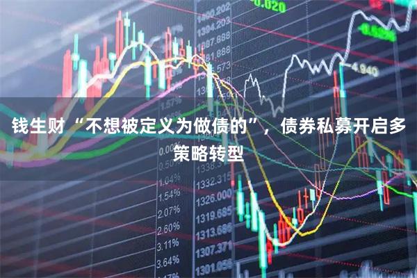 钱生财 “不想被定义为做债的”，债券私募开启多策略转型