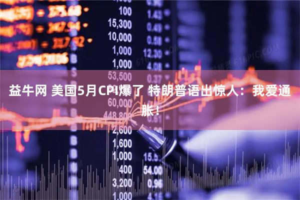 益牛网 美国5月CPI爆了 特朗普语出惊人：我爱通胀！