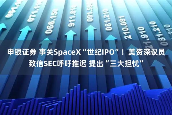 申银证券 事关SpaceX“世纪IPO”！美资深议员致信SEC呼吁推迟 提出“三大担忧”