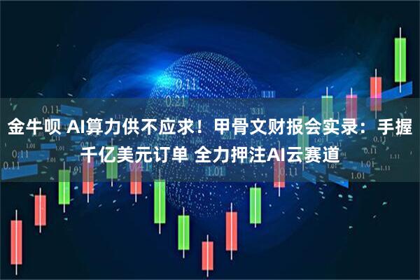 金牛呗 AI算力供不应求！甲骨文财报会实录：手握千亿美元订单 全力押注AI云赛道
