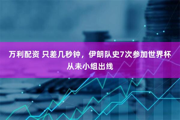 万利配资 只差几秒钟,伊朗队史7次参加世界杯从未小组出线