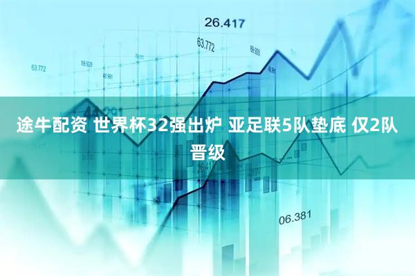 途牛配资 世界杯32强出炉 亚足联5队垫底 仅2队晋级
