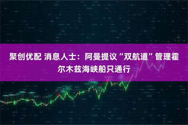 聚创优配 消息人士:阿曼提议“双航道”管理霍尔木兹海峡船只通行