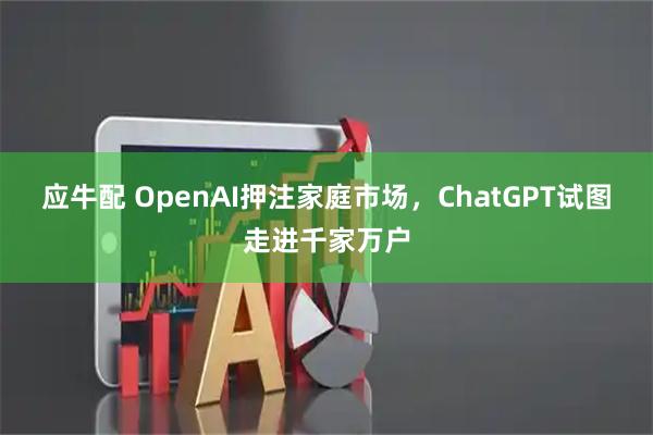 应牛配 OpenAI押注家庭市场,ChatGPT试图走进千家万户
