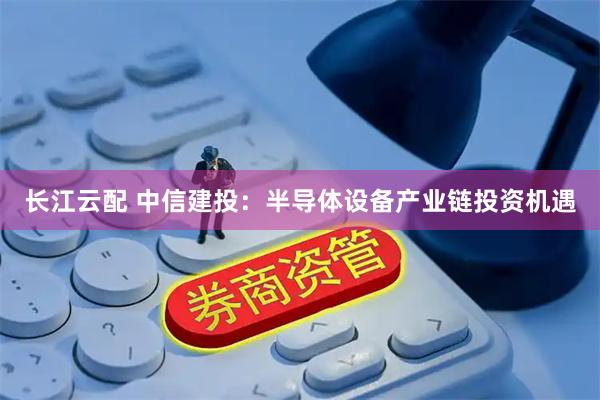 长江云配 中信建投:半导体设备产业链投资机遇