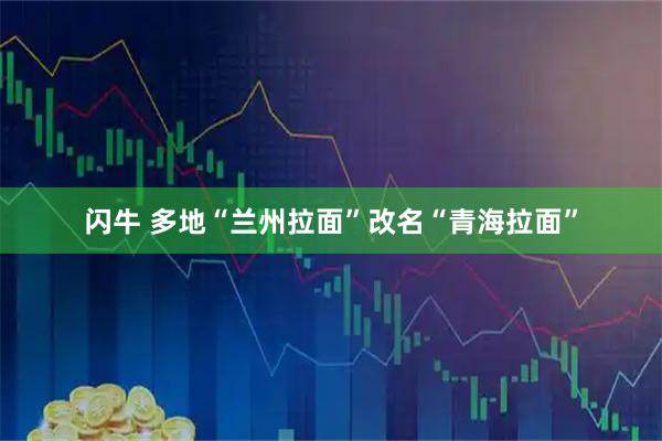 闪牛 多地“兰州拉面”改名“青海拉面”