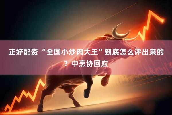 正好配资 “全国小炒肉大王”到底怎么评出来的？中烹协回应