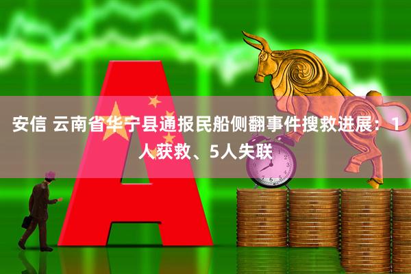 安信 云南省华宁县通报民船侧翻事件搜救进展：1人获救、5人失联