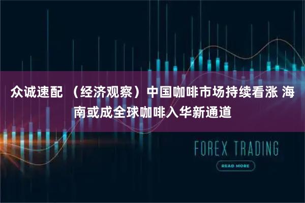 众诚速配 （经济观察）中国咖啡市场持续看涨 海南或成全球咖啡入华新通道