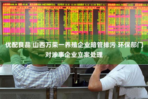 优配良品 山西万荣一养殖企业暗管排污 环保部门对涉事企业立案处理