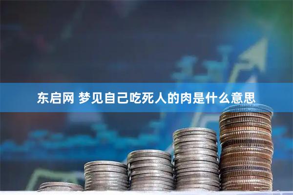 东启网 梦见自己吃死人的肉是什么意思