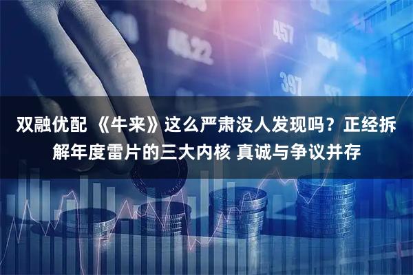 双融优配 《牛来》这么严肃没人发现吗？正经拆解年度雷片的三大内核 真诚与争议并存